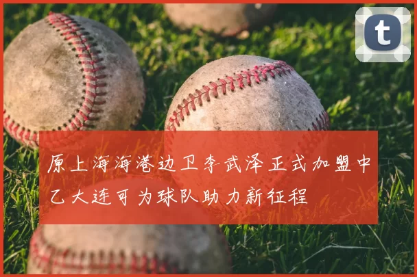 原上海海港边卫李武泽正式加盟中乙大连可为球队助力新征程