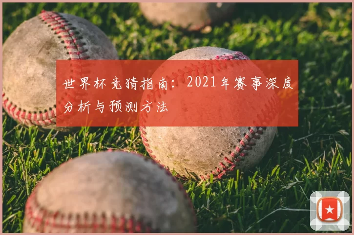世界杯竞猜指南:2021年赛事深度分析与预测方法