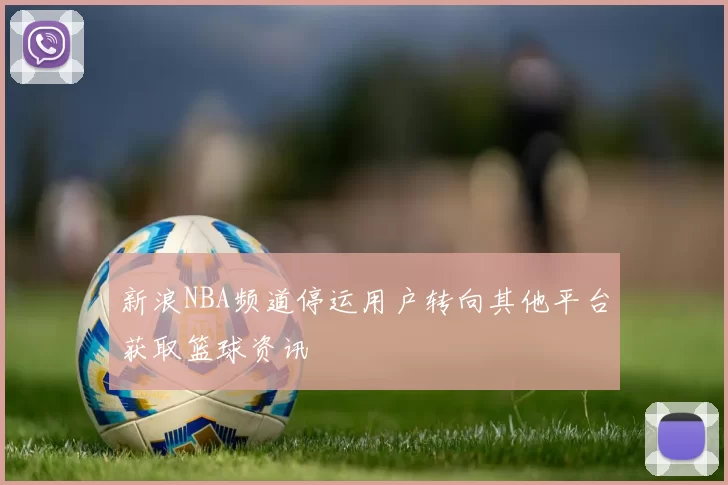 新浪NBA频道停运用户转向其他平台获取篮球资讯