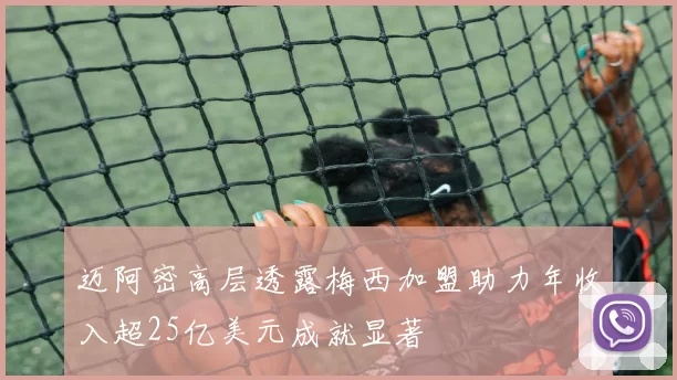 迈阿密高层透露梅西加盟助力年收入超25亿美元成就显著