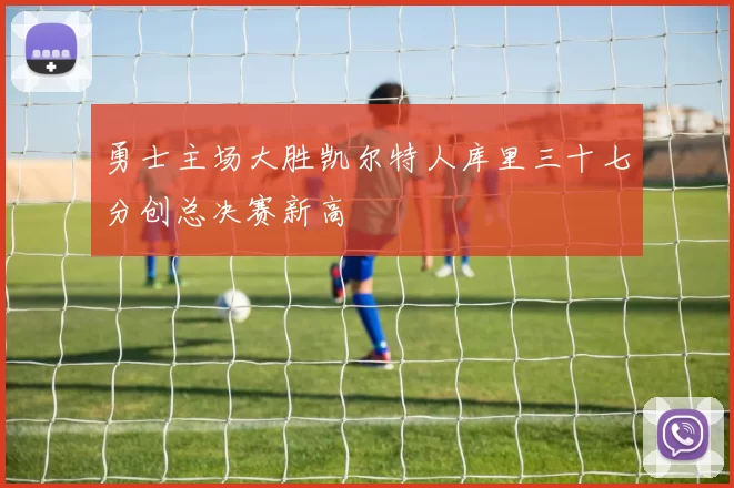勇士主场大胜凯尔特人库里三十七分创总决赛新高