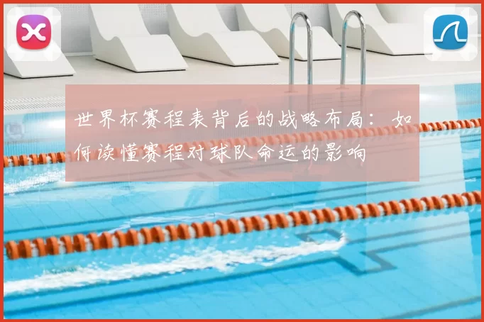 世界杯赛程表背后的战略布局：如何读懂赛程对球队命运的影响