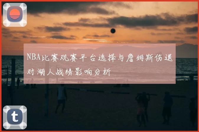 NBA比赛观赛平台选择与詹姆斯伤退对湖人战绩影响分析