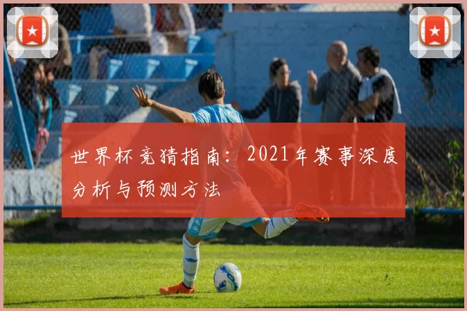 世界杯竞猜指南：2021年赛事深度分析与预测方法