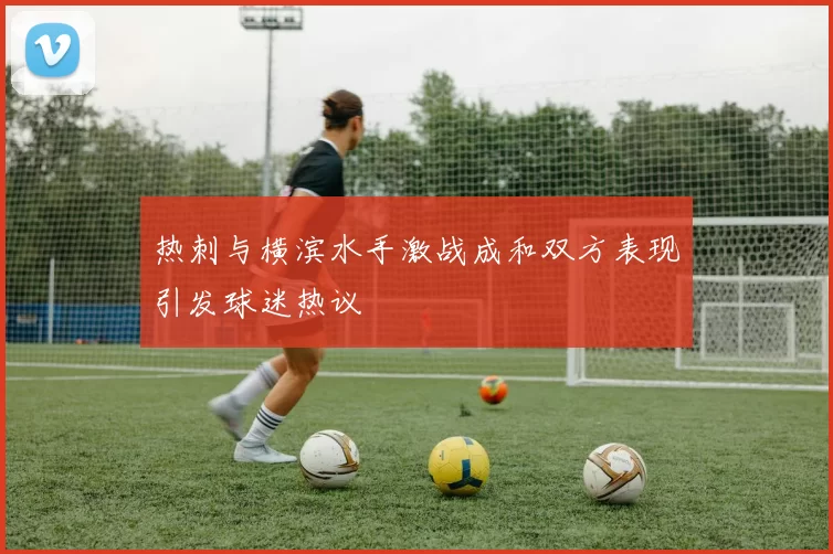 热刺与横滨水手激战成和双方表现引发球迷热议