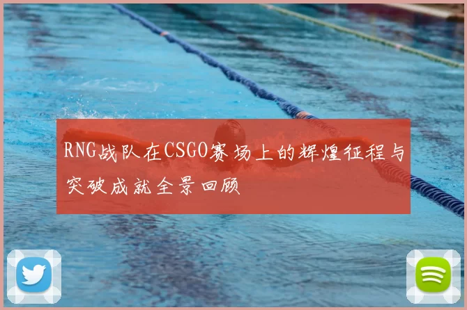 RNG战队在CSGO赛场上的辉煌征程与突破成就全景回顾