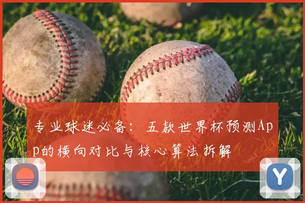 专业球迷必备:五款世界杯预测App的横向对比与核心算法拆解