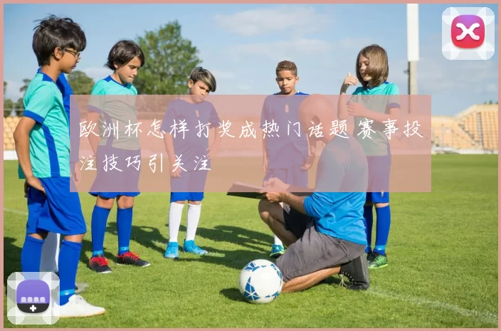 欧洲杯怎样打奖成热门话题 赛事投注技巧引关注