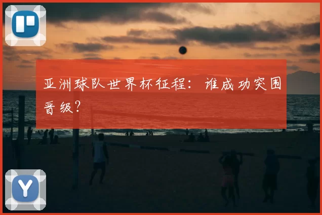 亚洲球队世界杯征程：谁成功突围晋级？