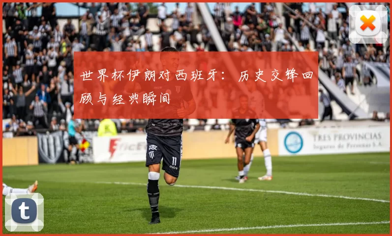 世界杯伊朗对西班牙:历史交锋回顾与经典瞬间