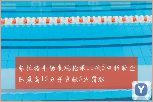 弗拉格半场表现抢眼11投5中斩获全队最高15分并贡献5次罚球